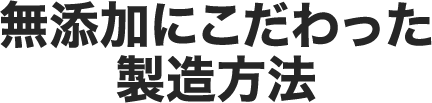 【完全無添加】安心の製造方法