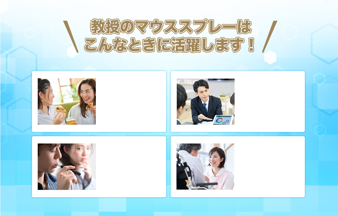 教授のマウススプレーは、食事の後・大事な商談前・タバコの後・介護の現場でも 活躍します！